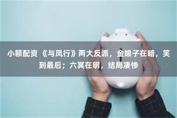 小额配资 《与凤行》两大反派，金娘子在暗，笑到最后；六冥在明，结局凄惨