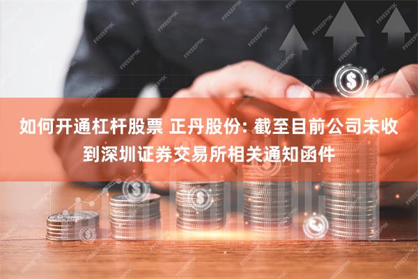 如何开通杠杆股票 正丹股份: 截至目前公司未收到深圳证券交易所相关通知函件