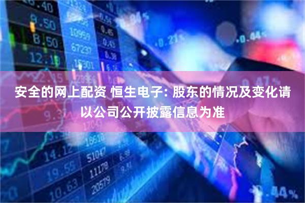 安全的网上配资 恒生电子: 股东的情况及变化请以公司公开披露信息为准