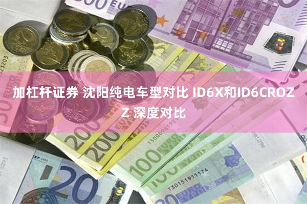 加杠杆证券 沈阳纯电车型对比 ID6X和ID6CROZZ 深度对比