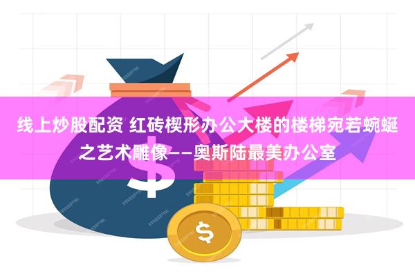 线上炒股配资 红砖楔形办公大楼的楼梯宛若蜿蜒之艺术雕像——奥斯陆最美办公室