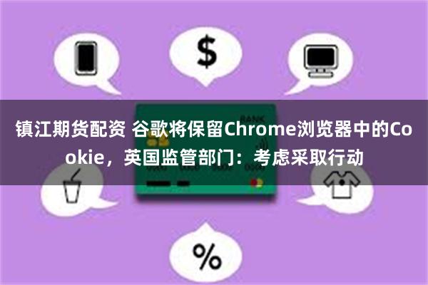 镇江期货配资 谷歌将保留Chrome浏览器中的Cookie，英国监管部门：考虑采取行动