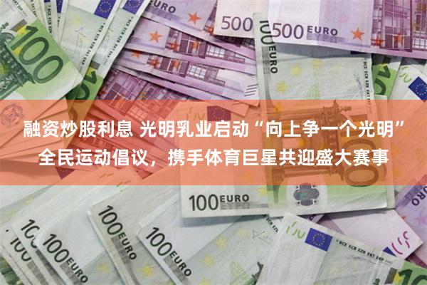 融资炒股利息 光明乳业启动“向上争一个光明”全民运动倡议，携手体育巨星共迎盛大赛事