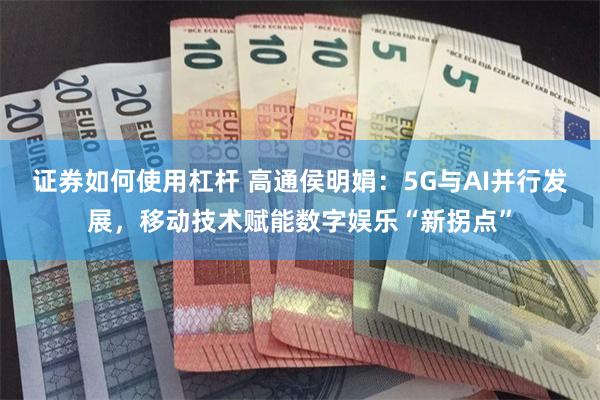 证券如何使用杠杆 高通侯明娟：5G与AI并行发展，移动技术赋能数字娱乐“新拐点”