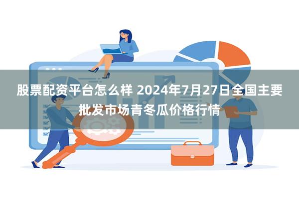 股票配资平台怎么样 2024年7月27日全国主要批发市场青冬瓜价格行情