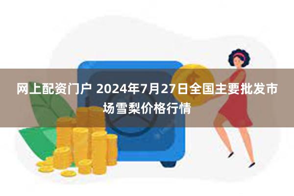 网上配资门户 2024年7月27日全国主要批发市场雪梨价格行情