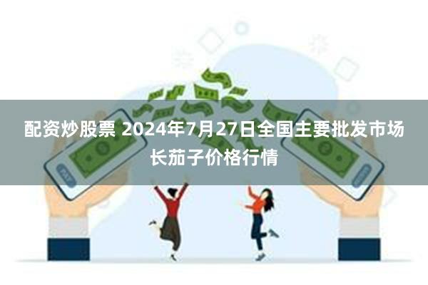 配资炒股票 2024年7月27日全国主要批发市场长茄子价格行情