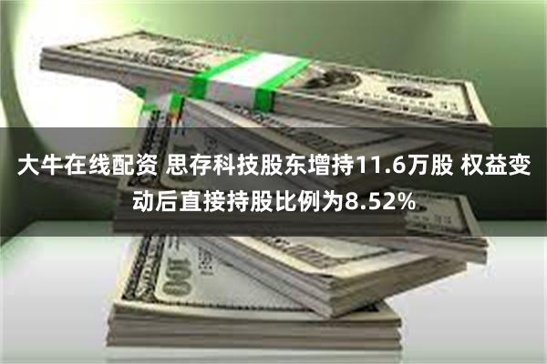 大牛在线配资 思存科技股东增持11.6万股 权益变动后直接持股比例为8.52%