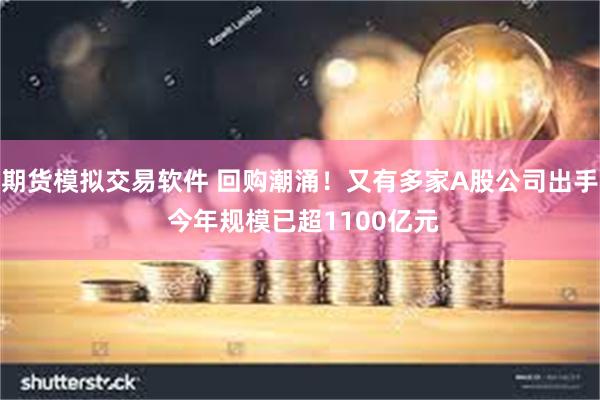 期货模拟交易软件 回购潮涌！又有多家A股公司出手 今年规模已超1100亿元