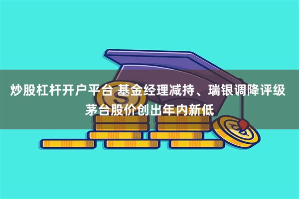 炒股杠杆开户平台 基金经理减持、瑞银调降评级 茅台股价创出年内新低