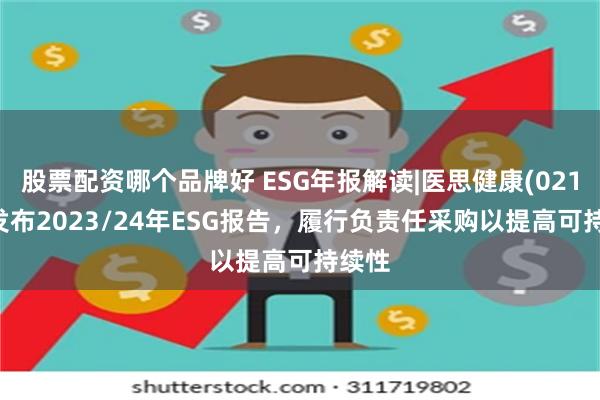 股票配资哪个品牌好 ESG年报解读|医思健康(02138)发布2023/24年ESG报告，履行负责任采购以提高可持续性