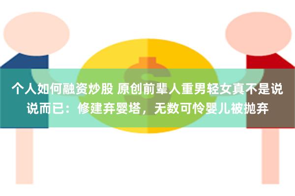 个人如何融资炒股 原创前辈人重男轻女真不是说说而已：修建弃婴塔，无数可怜婴儿被抛弃