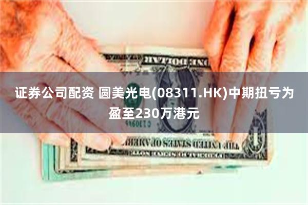 证券公司配资 圆美光电(08311.HK)中期扭亏为盈至230万港元