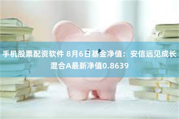 手机股票配资软件 8月6日基金净值：安信远见成长混合A最新净值0.8639