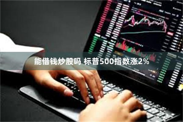 能借钱炒股吗 标普500指数涨2%