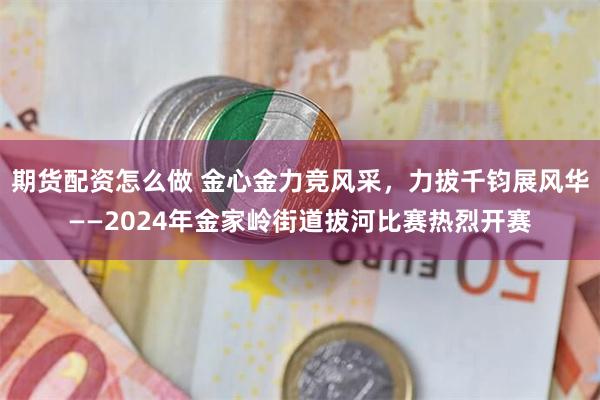 期货配资怎么做 金心金力竞风采，力拔千钧展风华——2024年金家岭街道拔河比赛热烈开赛