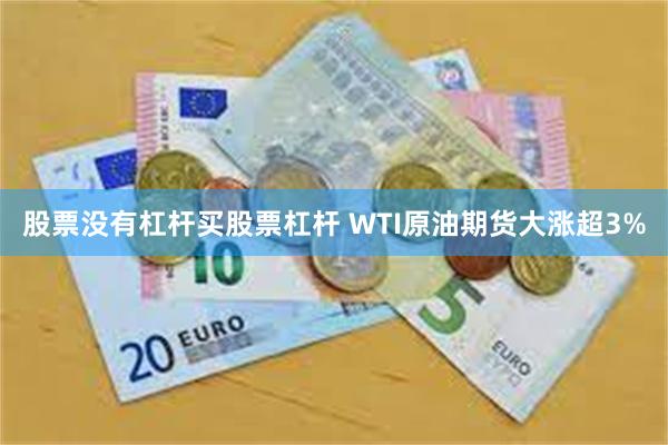 股票没有杠杆买股票杠杆 WTI原油期货大涨超3%