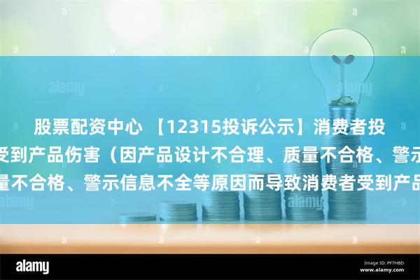 股票配资中心 【12315投诉公示】消费者投诉彩虹集团导致消费者受到产品伤害（因产品设计不合理、质量不合格、警示信息不全等原因而导致消费者受到产品伤害）问题