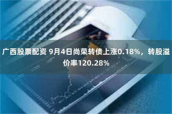 广西股票配资 9月4日尚荣转债上涨0.18%，转股溢价率120.28%