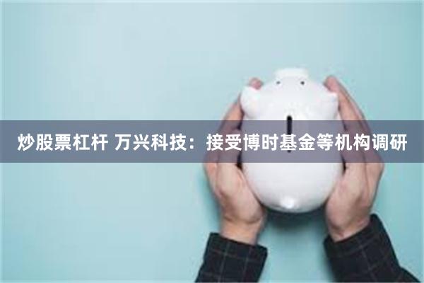 炒股票杠杆 万兴科技：接受博时基金等机构调研