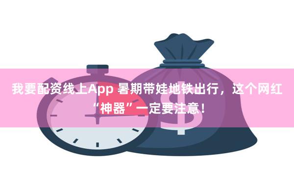 我要配资线上App 暑期带娃地铁出行，这个网红“神器”一定要注意！