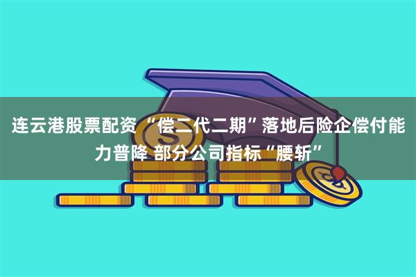 连云港股票配资 “偿二代二期”落地后险企偿付能力普降 部分公司指标“腰斩”