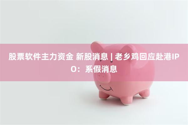 股票软件主力资金 新股消息 | 老乡鸡回应赴港IPO：系假消息