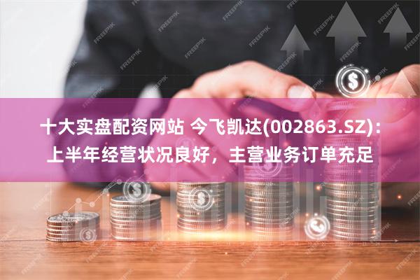 十大实盘配资网站 今飞凯达(002863.SZ)：上半年经营状况良好，主营业务订单充足