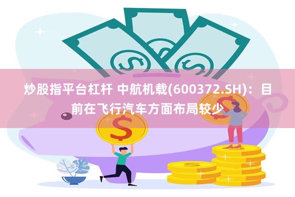 炒股指平台杠杆 中航机载(600372.SH)：目前在飞行汽车方面布局较少