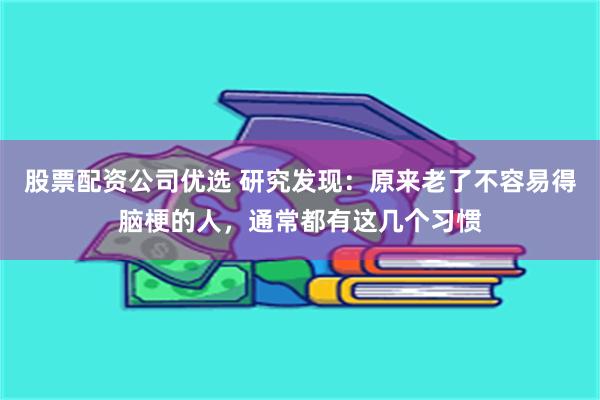 股票配资公司优选 研究发现：原来老了不容易得脑梗的人，通常都有这几个习惯