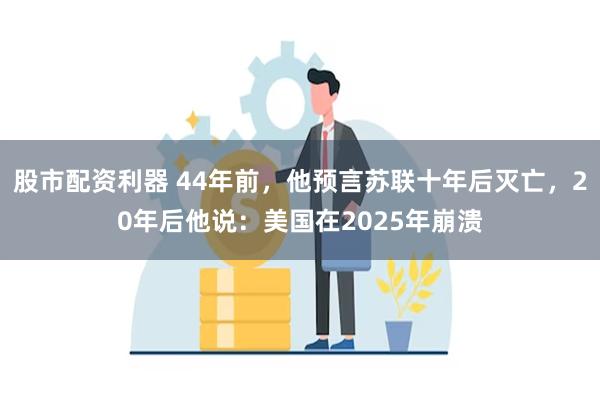 股市配资利器 44年前，他预言苏联十年后灭亡，20年后他说：美国在2025年崩溃