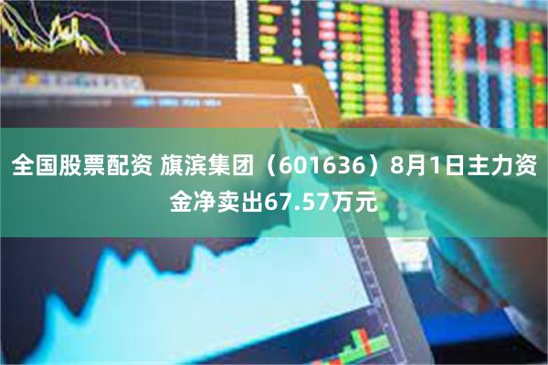 全国股票配资 旗滨集团（601636）8月1日主力资金净卖出67.57万元