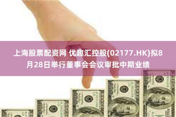 上海股票配资网 优趣汇控股(02177.HK)拟8月28日举行董事会会议审批中期业绩