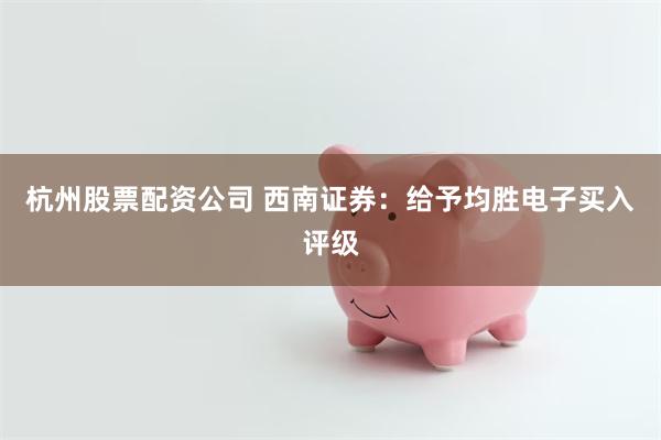 杭州股票配资公司 西南证券：给予均胜电子买入评级