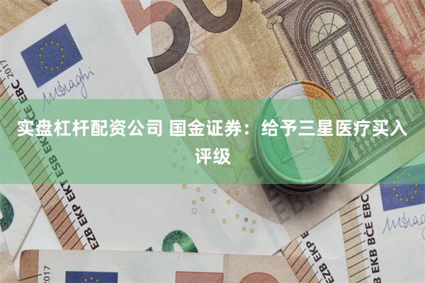 实盘杠杆配资公司 国金证券：给予三星医疗买入评级