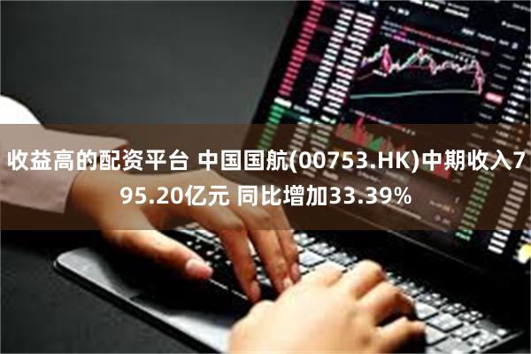 收益高的配资平台 中国国航(00753.HK)中期收入795.20亿元 同比增加33.39%