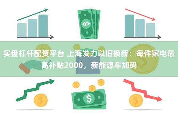 实盘杠杆配资平台 上海发力以旧换新：每件家电最高补贴2000，新能源车加码