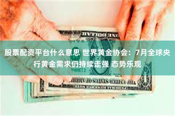 股票配资平台什么意思 世界黄金协会：7月全球央行黄金需求仍持续走强 态势乐观