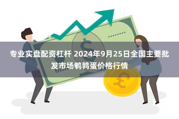 专业实盘配资杠杆 2024年9月25日全国主要批发市场鹌鹑蛋价格行情