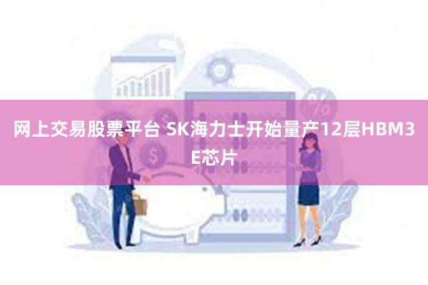 网上交易股票平台 SK海力士开始量产12层HBM3E芯片