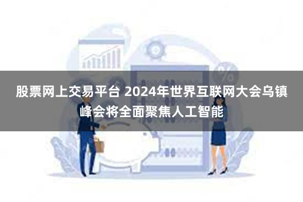 股票网上交易平台 2024年世界互联网大会乌镇峰会将全面聚焦人工智能