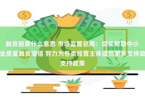 融资股票什么意思 市场监管总局：切实帮助中小企业质量融资增信 努力为各类经营主体提供更多支持政策