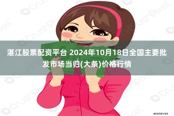 湛江股票配资平台 2024年10月18日全国主要批发市场当归(大条)价格行情