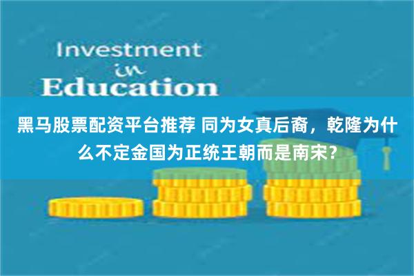 黑马股票配资平台推荐 同为女真后裔，乾隆为什么不定金国为正统王朝而是南宋？