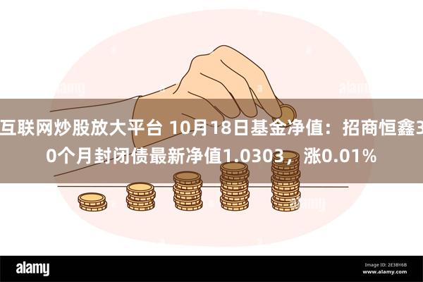 互联网炒股放大平台 10月18日基金净值：招商恒鑫30个月封闭债最新净值1.0303，涨0.01%