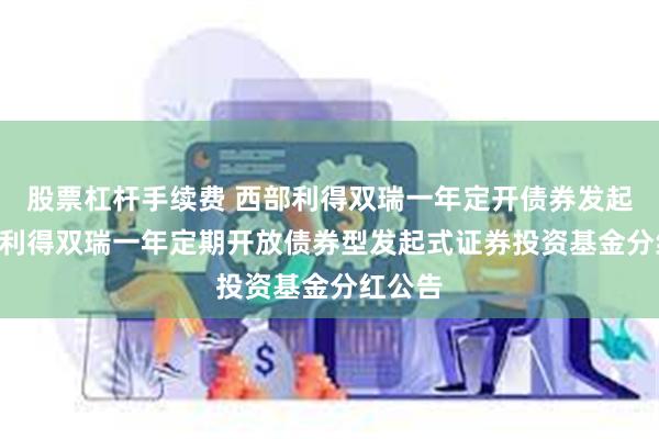 股票杠杆手续费 西部利得双瑞一年定开债券发起: 西部利得双瑞一年定期开放债券型发起式证券投资基金分红公告