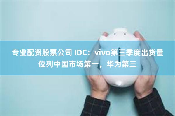 专业配资股票公司 IDC：vivo第三季度出货量位列中国市场第一，华为第三