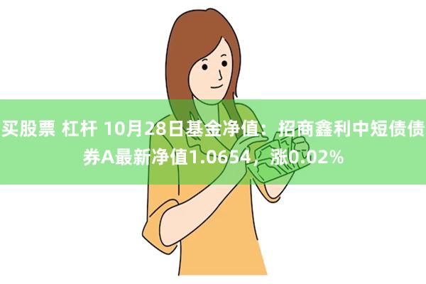 买股票 杠杆 10月28日基金净值：招商鑫利中短债债券A最新净值1.0654，涨0.02%