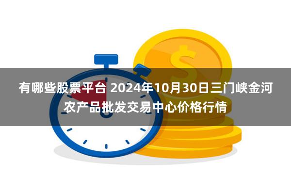 有哪些股票平台 2024年10月30日三门峡金河农产品批发交易中心价格行情