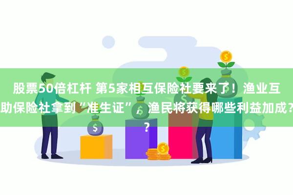 股票50倍杠杆 第5家相互保险社要来了！渔业互助保险社拿到“准生证”，渔民将获得哪些利益加成？